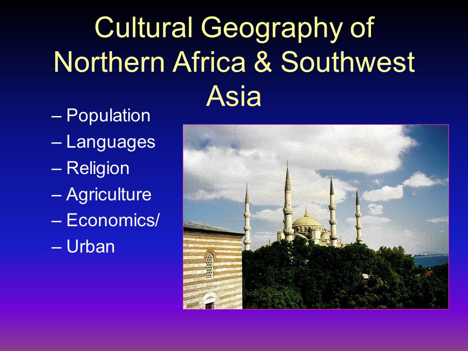 Cultural Geography of Northern Africa & Southwest Asia –Population –Languages –Religion –Agriculture –Economics/ –Urban