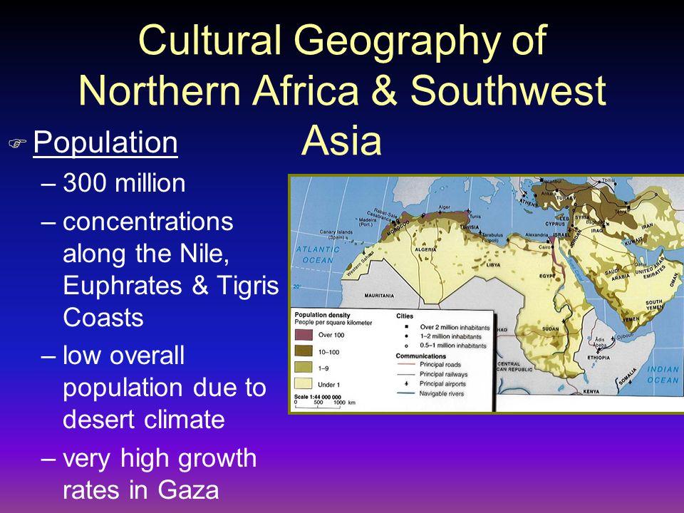 Cultural Geography of Northern Africa & Southwest Asia F Population –300 million –concentrations along the Nile, Euphrates & Tigris & Coasts –low overall population due to desert climate –very high growth rates in Gaza