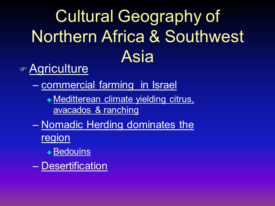 Cultural Geography of Northern Africa & Southwest Asia F Agriculture –commercial farming in Israel u Meditterean climate yielding citrus, avacados & ranching –Nomadic Herding dominates the region u Bedouins –Desertification