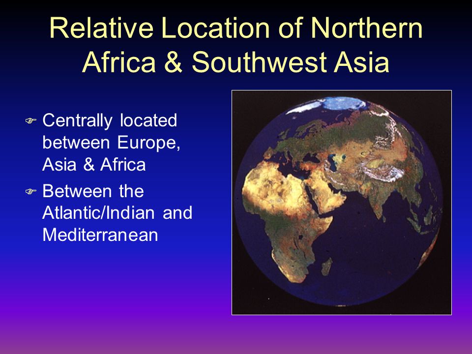 Relative Location of Northern Africa & Southwest Asia F Centrally located between Europe, Asia & Africa F Between the Atlantic/Indian and Mediterranean