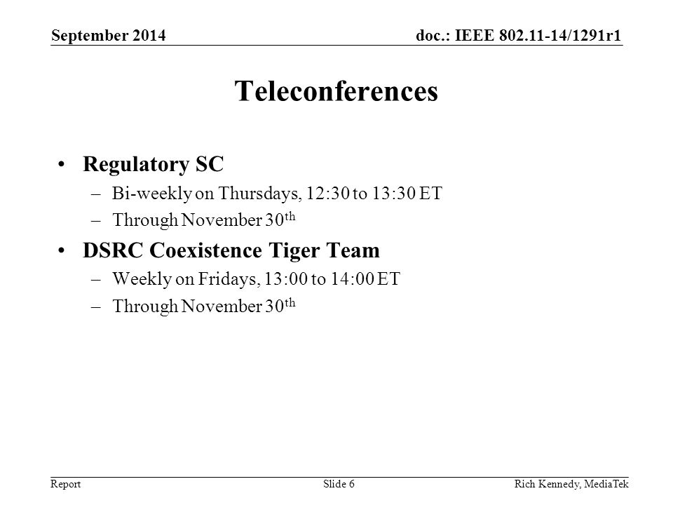 doc.: IEEE /1291r1 Report Teleconferences Regulatory SC –Bi-weekly on Thursdays, 12:30 to 13:30 ET –Through November 30 th DSRC Coexistence Tiger Team –Weekly on Fridays, 13:00 to 14:00 ET –Through November 30 th September 2014 Rich Kennedy, MediaTekSlide 6