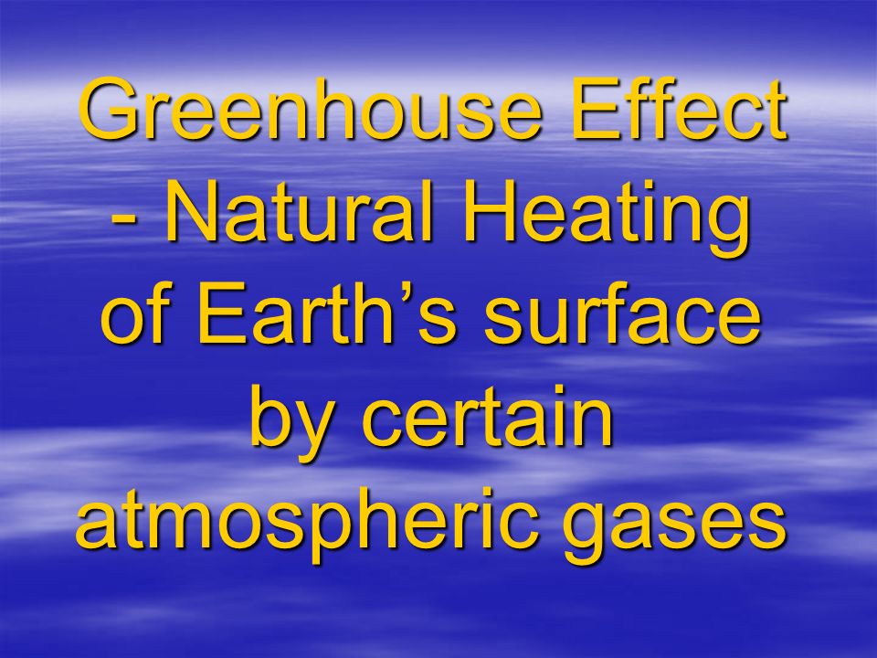 Greenhouse Effect - Natural Heating of Earth’s surface by certain atmospheric gases
