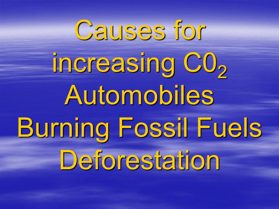Causes for increasing C0 2 Automobiles Burning Fossil Fuels Deforestation
