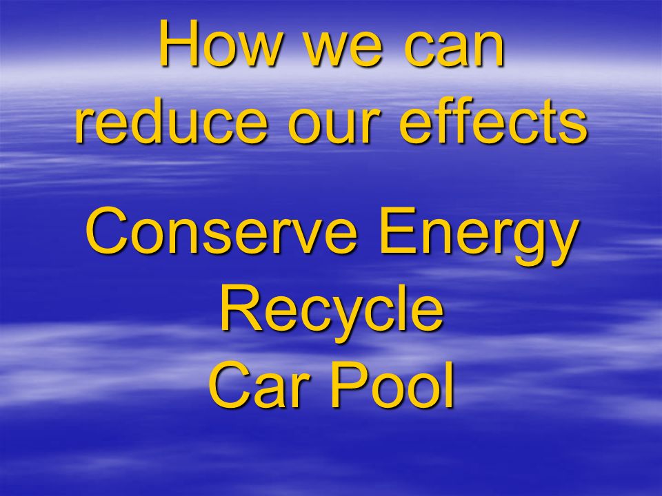 How we can reduce our effects Conserve Energy Recycle Car Pool