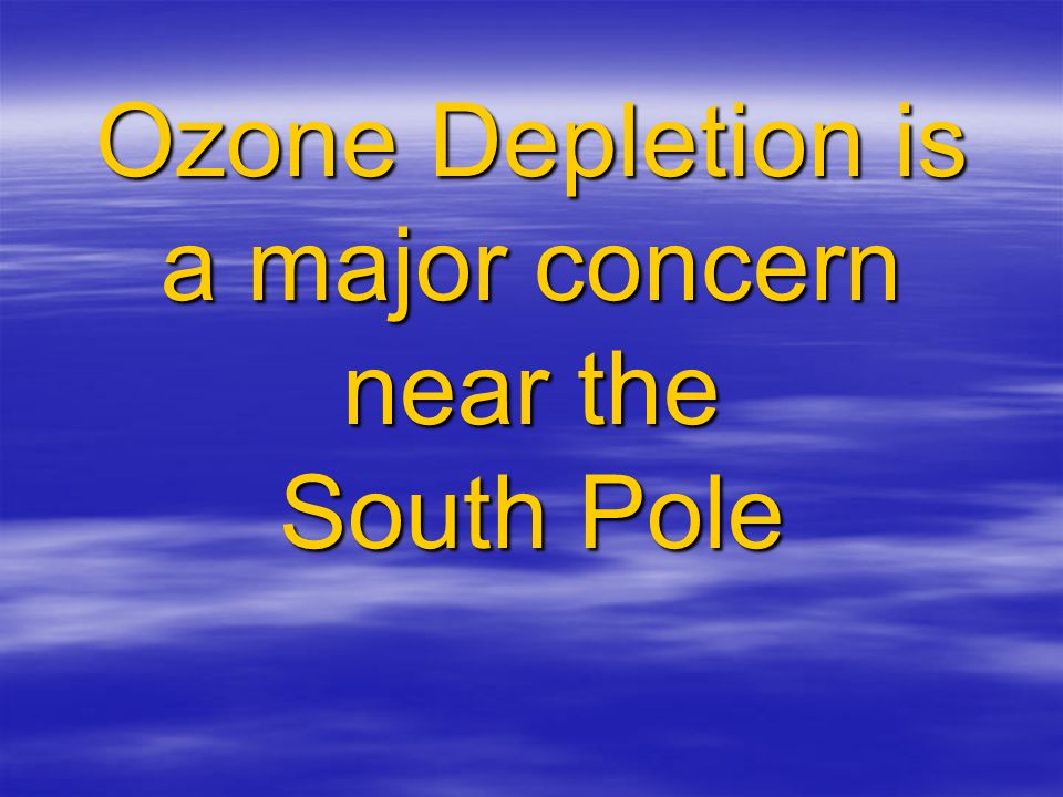 Ozone Depletion is a major concern near the South Pole