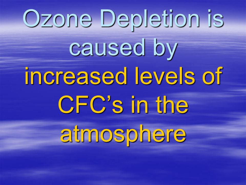 Ozone Depletion is caused by increased levels of CFC’s in the atmosphere
