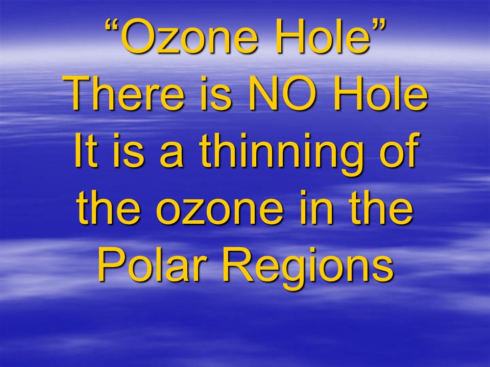 Ozone Hole There is NO Hole It is a thinning of the ozone in the Polar Regions