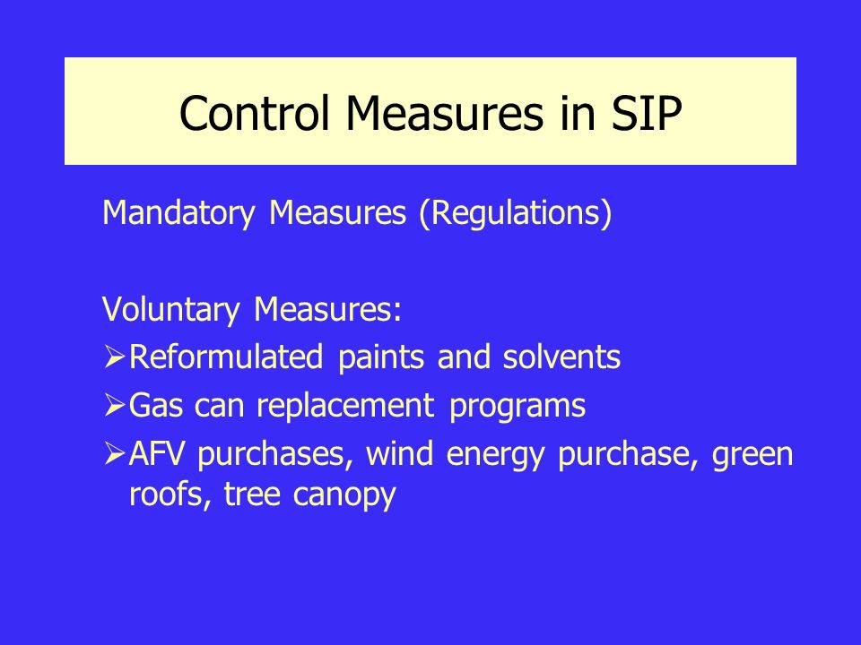 Control Measures in SIP Mandatory Measures (Regulations) Voluntary Measures:  Reformulated paints and solvents  Gas can replacement programs  AFV purchases, wind energy purchase, green roofs, tree canopy