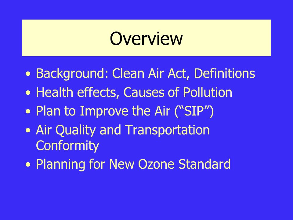 Overview Background: Clean Air Act, Definitions Health effects, Causes of Pollution Plan to Improve the Air ( SIP ) Air Quality and Transportation Conformity Planning for New Ozone Standard