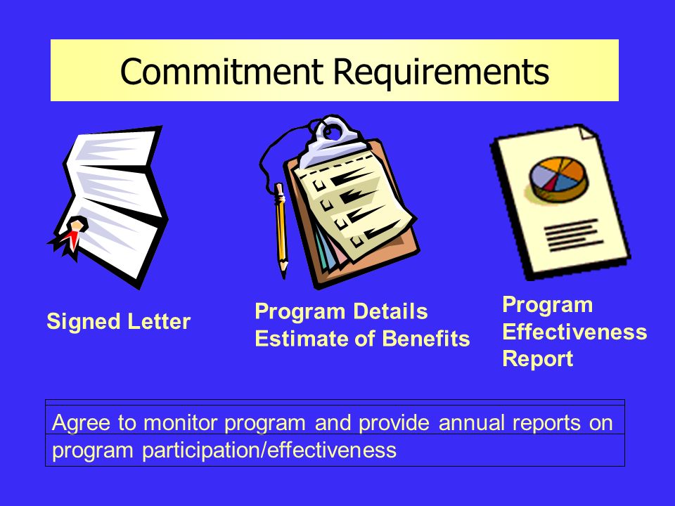 Commitment Requirements Agree to monitor program and provide annual reports on program participation/effectiveness Signed Letter Program Details Estimate of Benefits Program Effectiveness Report