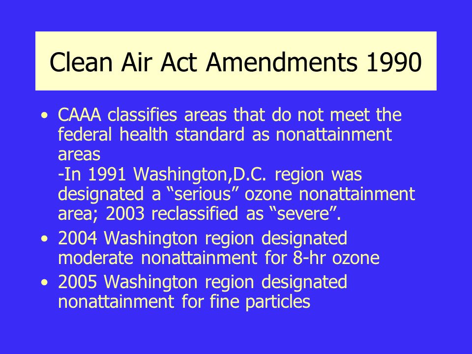 Clean Air Act Amendments 1990 CAAA classifies areas that do not meet the federal health standard as nonattainment areas -In 1991 Washington,D.C.