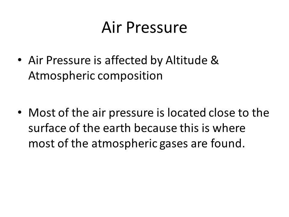 Air Pressure Air Pressure is affected by Altitude & Atmospheric composition Most of the air pressure is located close to the surface of the earth because this is where most of the atmospheric gases are found.