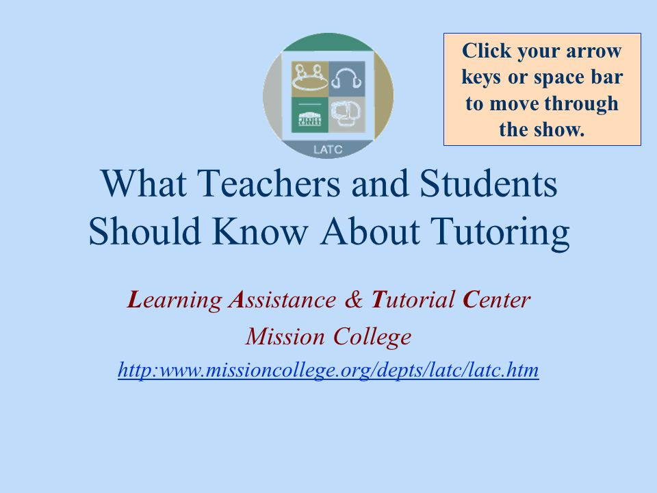 What Teachers and Students Should Know About Tutoring Learning Assistance & Tutorial Center Mission College   Click your arrow keys or space bar to move through the show.