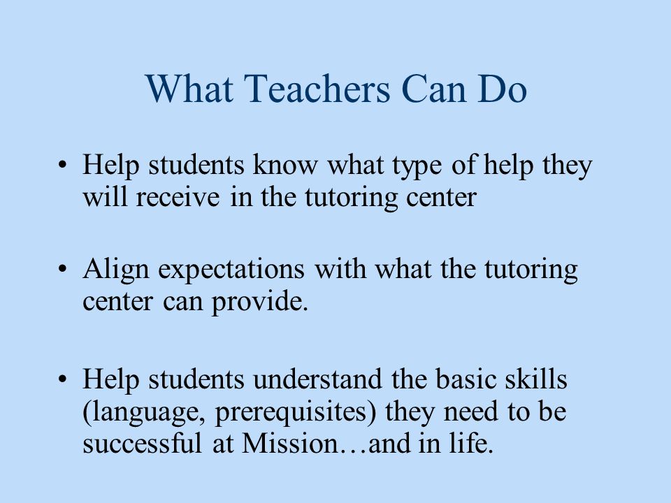 What Teachers Can Do Help students know what type of help they will receive in the tutoring center Align expectations with what the tutoring center can provide.