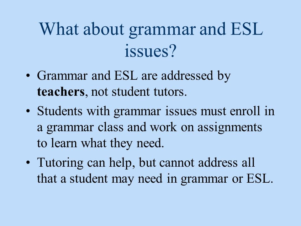 What about grammar and ESL issues. Grammar and ESL are addressed by teachers, not student tutors.