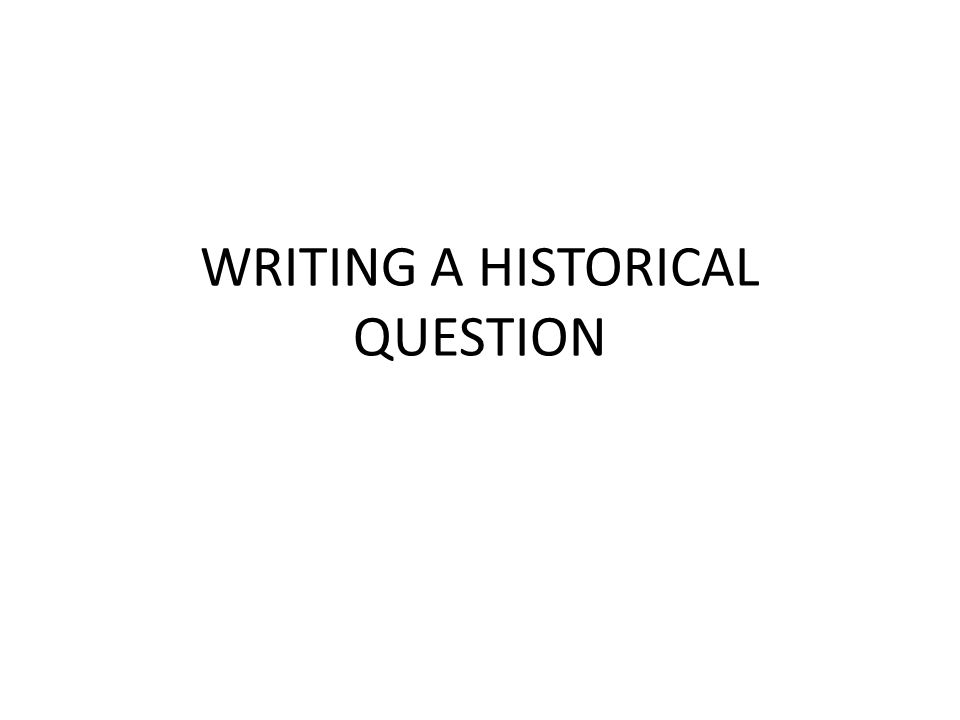 WRITING A HISTORICAL QUESTION