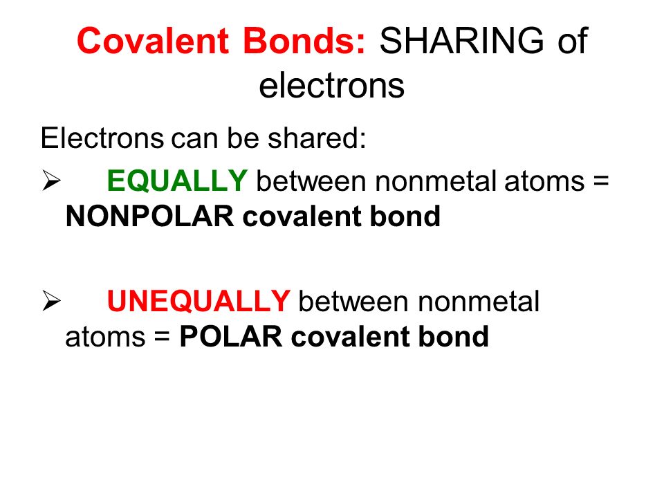 Covalent Bonds: SHARING of electrons Electrons can be shared:  EQUALLY between nonmetal atoms = NONPOLAR covalent bond  UNEQUALLY between nonmetal atoms = POLAR covalent bond