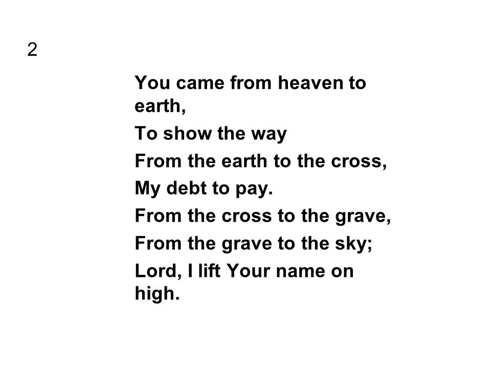 2 You came from heaven to earth, To show the way From the earth to the cross, My debt to pay.