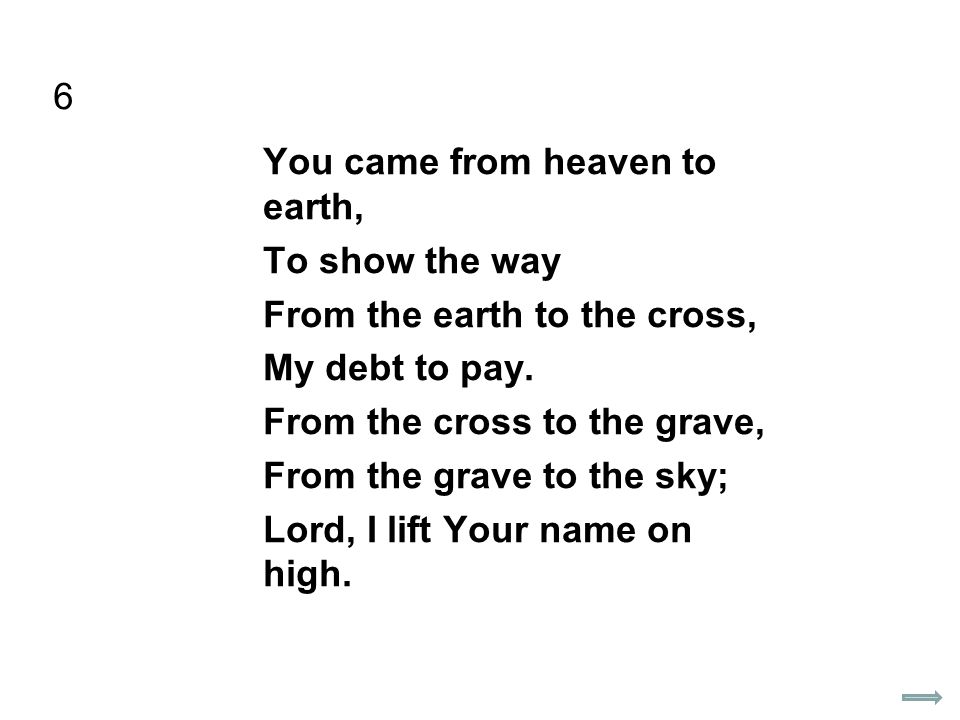 6 You came from heaven to earth, To show the way From the earth to the cross, My debt to pay.