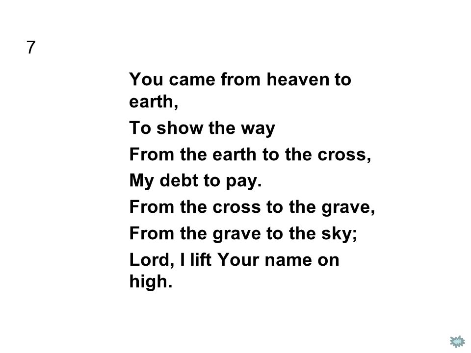 7 You came from heaven to earth, To show the way From the earth to the cross, My debt to pay.