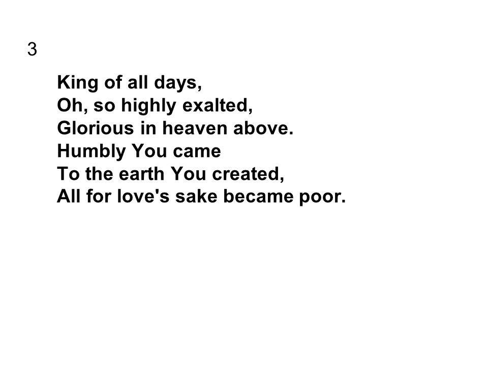 3 King of all days, Oh, so highly exalted, Glorious in heaven above.