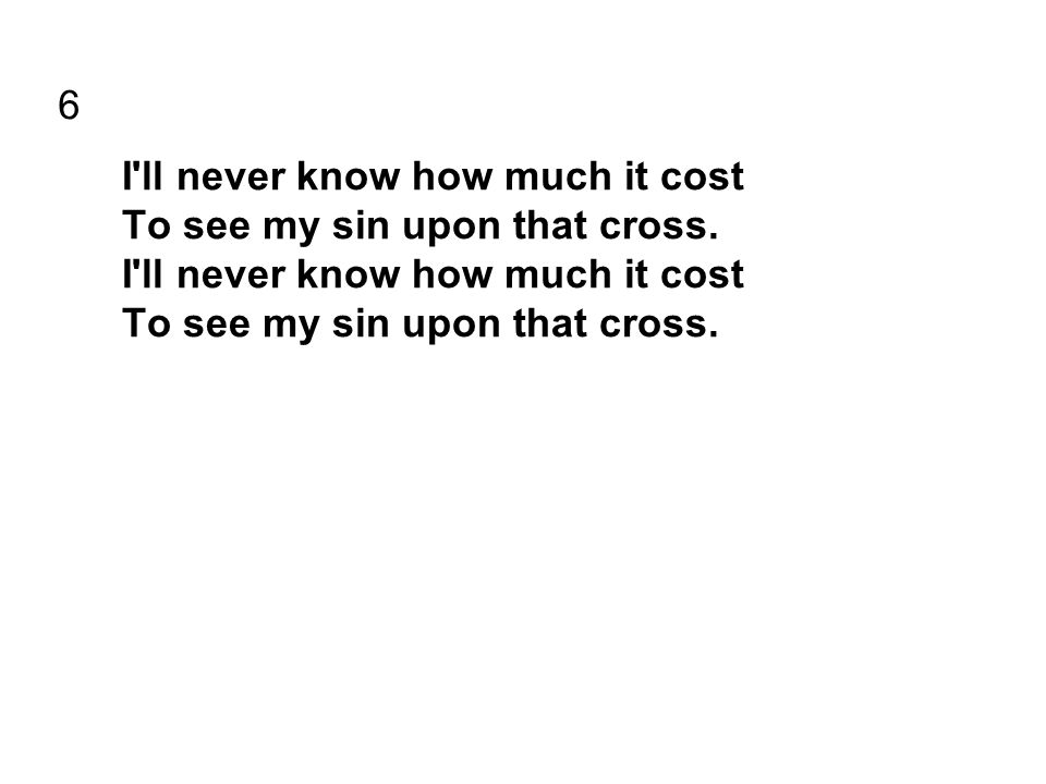 6 I ll never know how much it cost To see my sin upon that cross.