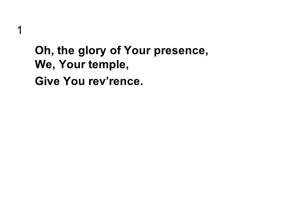 1 Oh, the glory of Your presence, We, Your temple, Give You rev’rence.