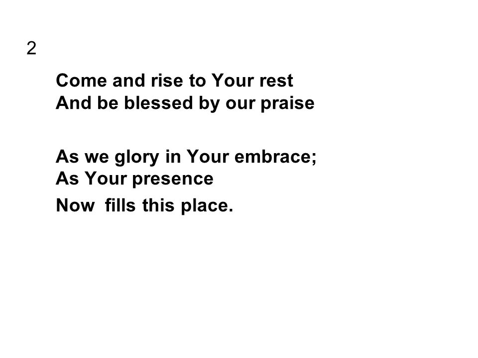 2 Come and rise to Your rest And be blessed by our praise As we glory in Your embrace; As Your presence Now fills this place.