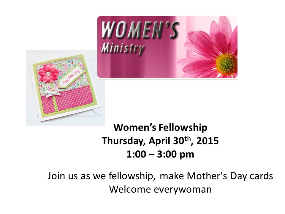 Women’s Fellowship Thursday, April 30 th, :00 – 3:00 pm Join us as we fellowship, make Mother s Day cards Welcome everywoman