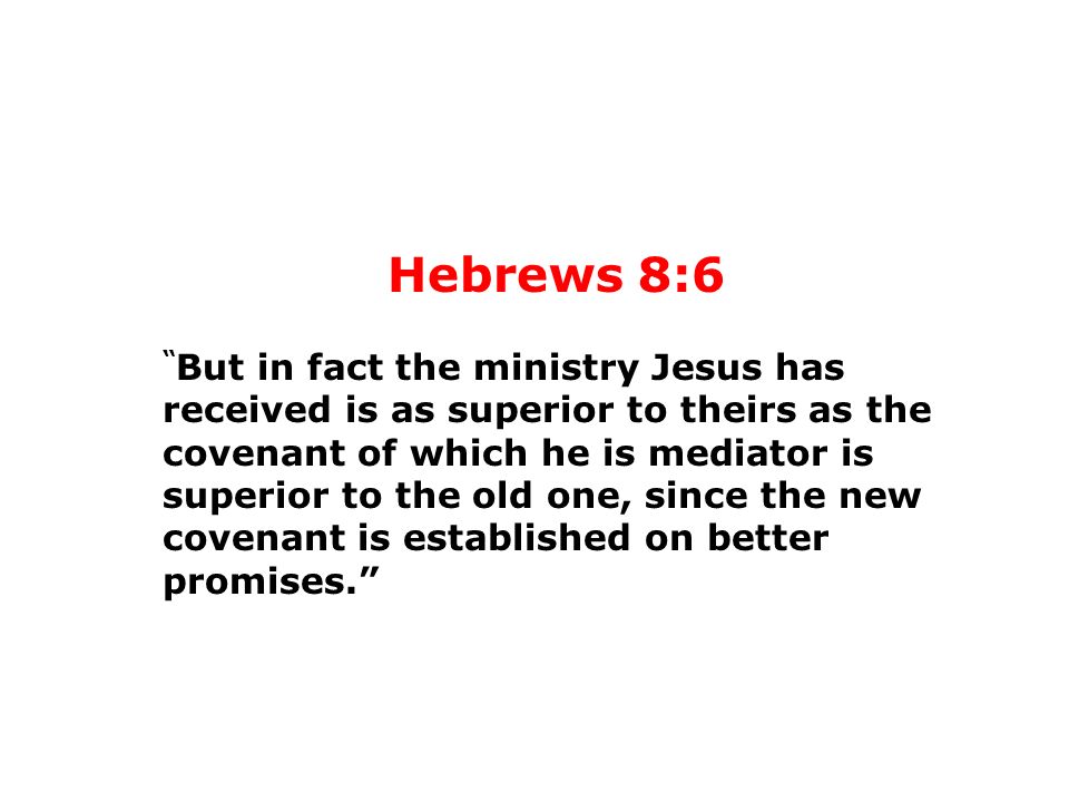 Hebrews 8:6 But in fact the ministry Jesus has received is as superior to theirs as the covenant of which he is mediator is superior to the old one, since the new covenant is established on better promises.