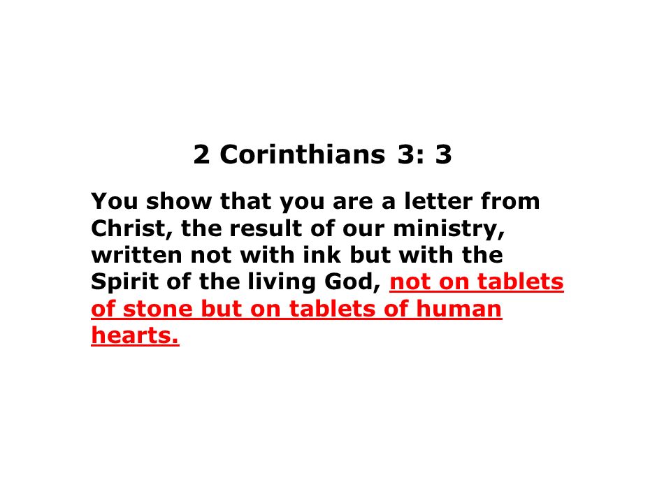 2 Corinthians 3: 3 You show that you are a letter from Christ, the result of our ministry, written not with ink but with the Spirit of the living God, not on tablets of stone but on tablets of human hearts.