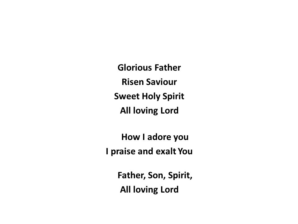 Glorious Father Risen Saviour Sweet Holy Spirit All loving Lord How I adore you I praise and exalt You Father, Son, Spirit, All loving Lord