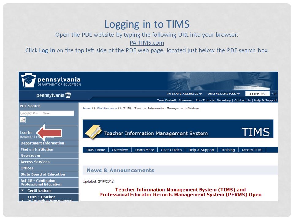 Logging in to TIMS Open the PDE website by typing the following URL into your browser: PA-TIMS.com Click Log In on the top left side of the PDE web page, located just below the PDE search box.