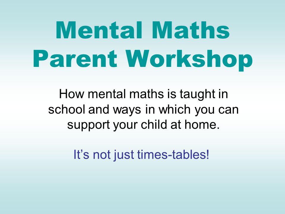 Mental Maths Parent Workshop How mental maths is taught in school and ways in which you can support your child at home.