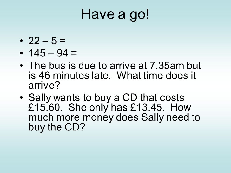 Have a go. 22 – 5 = 145 – 94 = The bus is due to arrive at 7.35am but is 46 minutes late.