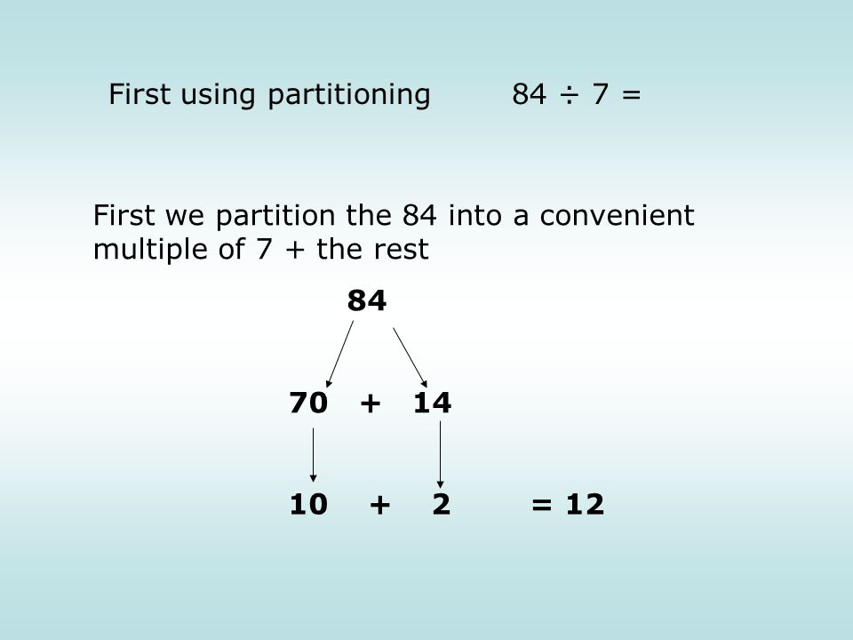 First using partitioning 84 ÷ 7 = First we partition the 84 into a convenient multiple of 7 + the rest = 12