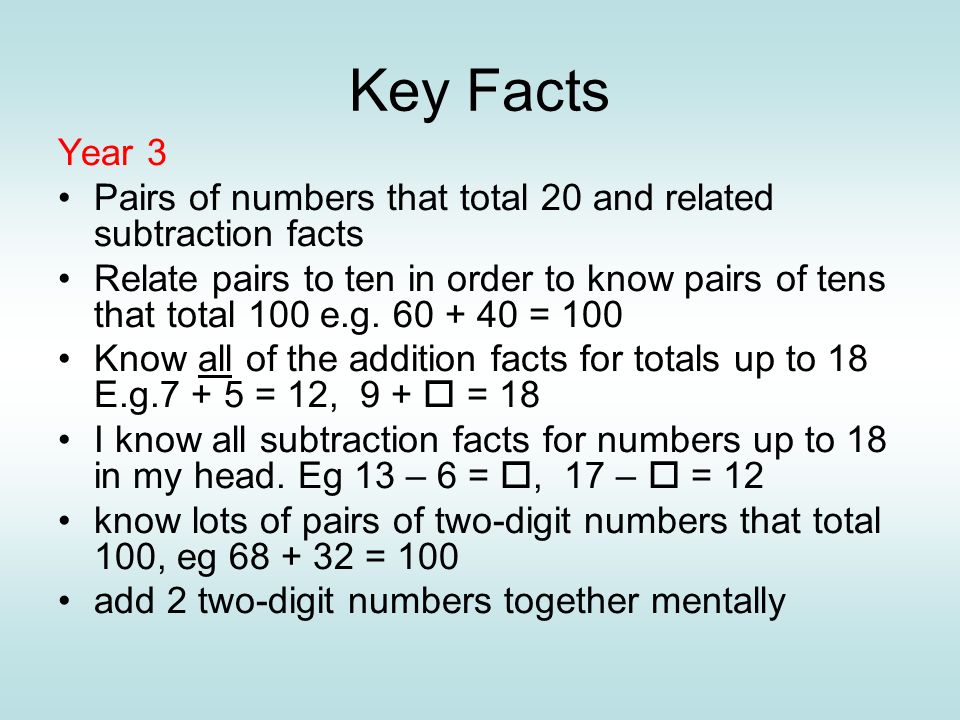 Key Facts Year 3 Pairs of numbers that total 20 and related subtraction facts Relate pairs to ten in order to know pairs of tens that total 100 e.g.