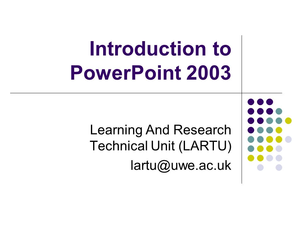 Introduction to PowerPoint 2003 Learning And Research Technical Unit (LARTU)