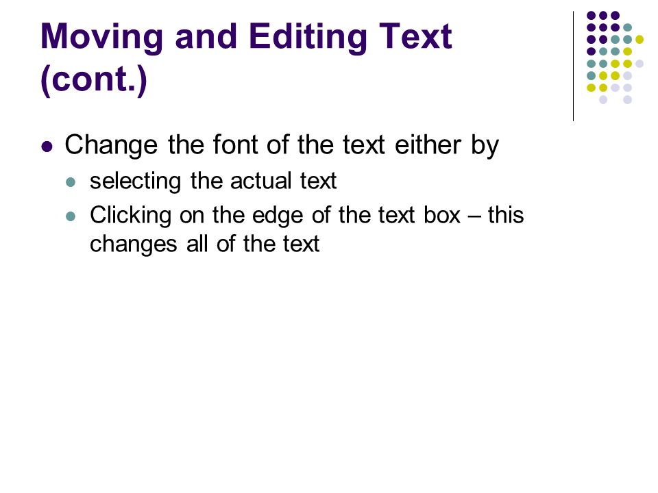 Moving and Editing Text (cont.) Change the font of the text either by selecting the actual text Clicking on the edge of the text box – this changes all of the text