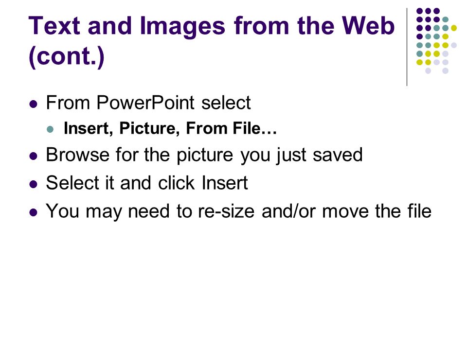 Text and Images from the Web (cont.) From PowerPoint select Insert, Picture, From File… Browse for the picture you just saved Select it and click Insert You may need to re-size and/or move the file