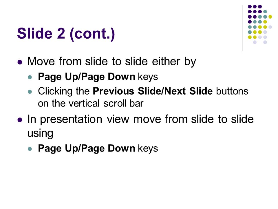 Slide 2 (cont.) Move from slide to slide either by Page Up/Page Down keys Clicking the Previous Slide/Next Slide buttons on the vertical scroll bar In presentation view move from slide to slide using Page Up/Page Down keys