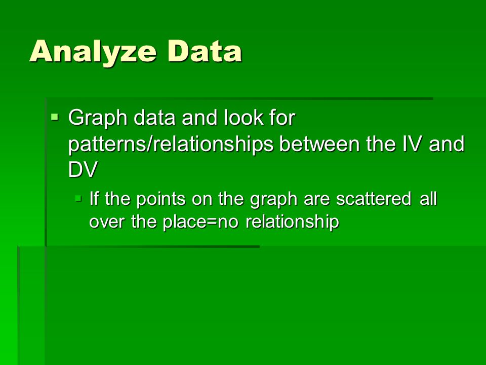 Analyze Data  Graph data and look for patterns/relationships between the IV and DV  If the points on the graph are scattered all over the place=no relationship