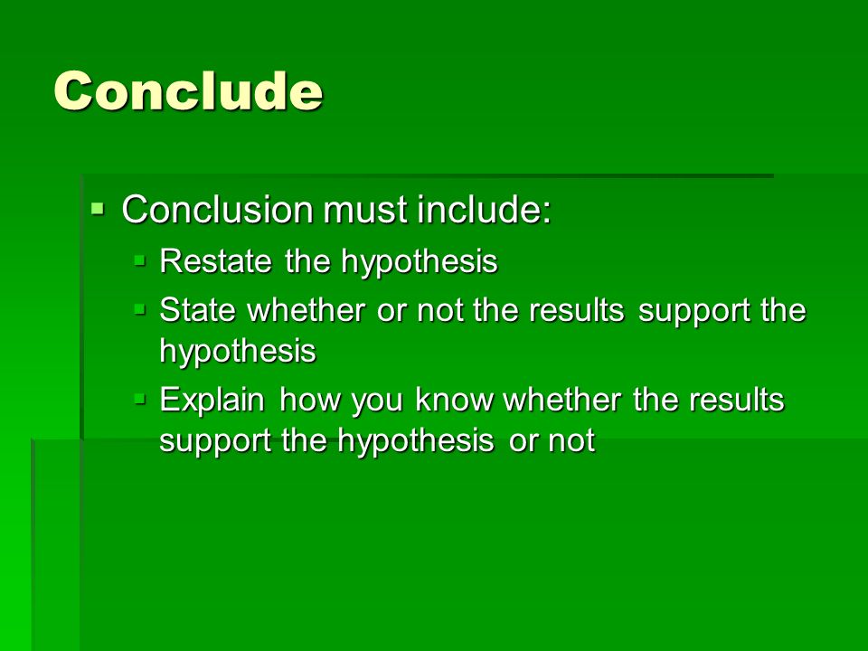 Conclude  Conclusion must include:  Restate the hypothesis  State whether or not the results support the hypothesis  Explain how you know whether the results support the hypothesis or not