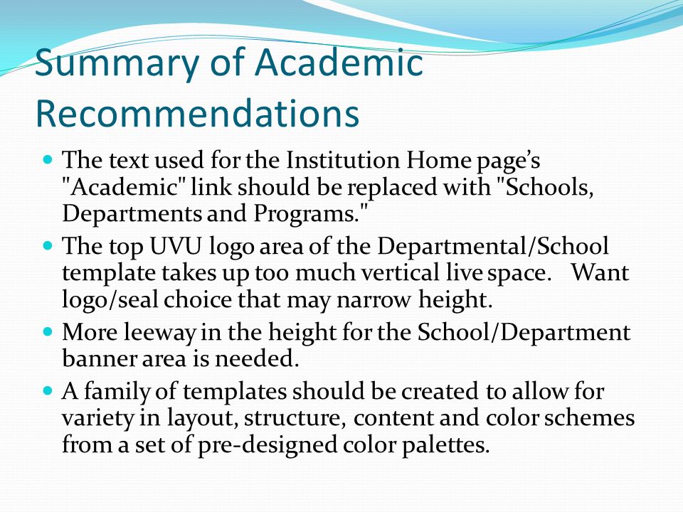 Summary of Academic Recommendations The text used for the Institution Home page’s Academic link should be replaced with Schools, Departments and Programs. The top UVU logo area of the Departmental/School template takes up too much vertical live space.