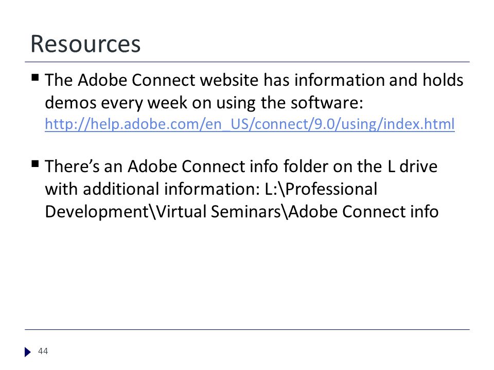 Resources 44  The Adobe Connect website has information and holds demos every week on using the software:      There’s an Adobe Connect info folder on the L drive with additional information: L:\Professional Development\Virtual Seminars\Adobe Connect info
