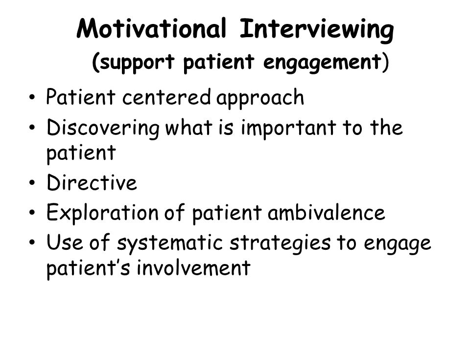 Motivational Interviewing (support patient engagement) Patient centered approach Discovering what is important to the patient Directive Exploration of patient ambivalence Use of systematic strategies to engage patient’s involvement
