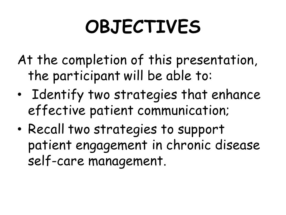 OBJECTIVES At the completion of this presentation, the participant will be able to: Identify two strategies that enhance effective patient communication; Recall two strategies to support patient engagement in chronic disease self-care management.