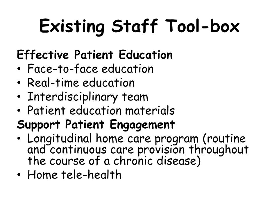 Existing Staff Tool-box Effective Patient Education Face-to-face education Real-time education Interdisciplinary team Patient education materials Support Patient Engagement Longitudinal home care program (routine and continuous care provision throughout the course of a chronic disease) Home tele-health