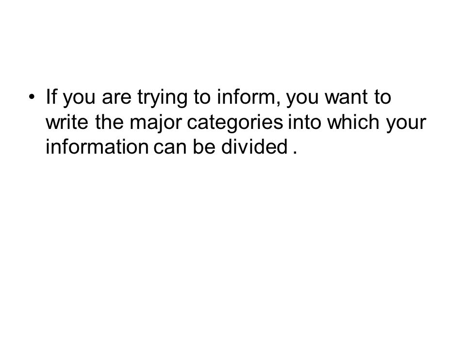 If you are trying to inform, you want to write the major categories into which your information can be divided.