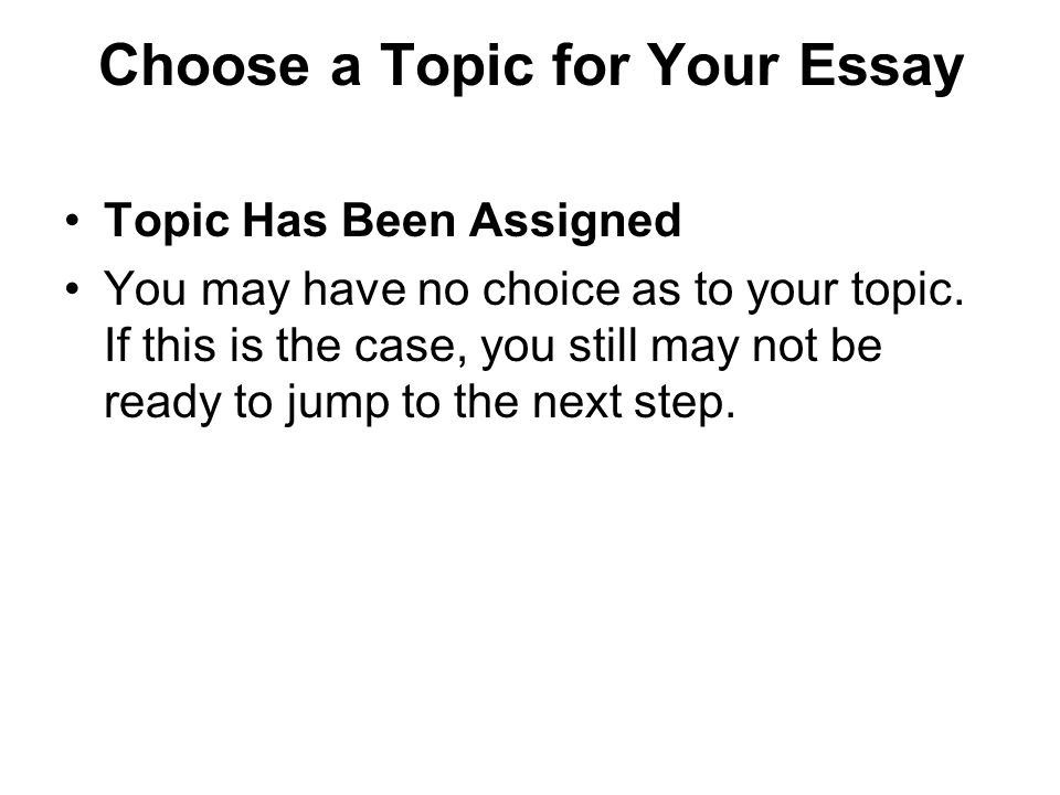 Choose a Topic for Your Essay Topic Has Been Assigned You may have no choice as to your topic.